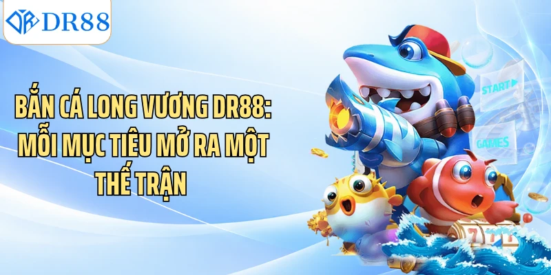 Bắn Cá Long Vương DR88: Mỗi Mục Tiêu Mở Ra Một Thế Trận 